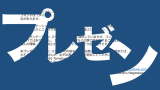 本プレゼンテーション スライドは、PowerPoint 2016 for Mac で作成されています。
フォントは「メイリオ」に統一していますが、PC 環境によっては表示にずれが生じている場
合があります。
本プレゼンテーション スライドにある “素材” 図形は、長沢智治が制作したものです。自由に
お使いいただくことができますが、商用利用は避けてください。
本プレゼンテーション スライドは、無償で提供していますが、コンテンツの権利を放棄してい
るわけではありません。「プレゼン講座」などの類で再利用することはお控えください。原則、
個人の理解、スキル向上のためのコンテンツという位置付けです。
本プレゼンテーション スライドの内容を引用する際には、そのまま全部または、一部を利用い
ただくことは構いませんが、必ず出典、引用元を明記してください。
例: Copyright © 2016 Tomoharu Nagasawa
例: Copyright © 2016 Tomoharu Nagasawa, evangelism.jp
そのほか、ご連絡、お問い合わせ、忌憚のないフィードバックは、 nagasawa@outlook.com
に直接いただければ幸いです。 Twitter: @tnagasawa, Facebook: Tomoharu.Nagasawa で
も構いません。
 