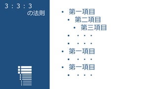 ３：３：３
の法則 • 第一項目
• 第二項目
• 第三項目
• ・・・
• ・・・
• 第一項目
• ・・・
• 第一項目
• ・・・
 