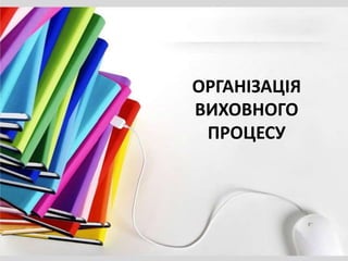 ОРГАНІЗАЦІЯ
ВИХОВНОГО
ПРОЦЕСУ
 