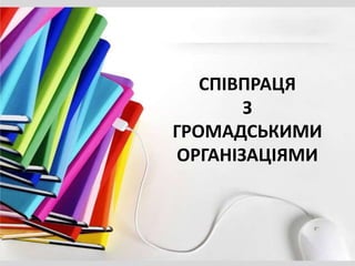 СПІВПРАЦЯ
З
ГРОМАДСЬКИМИ
ОРГАНІЗАЦІЯМИ
 
