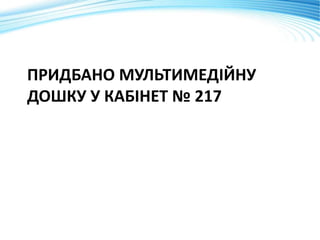 ПРИДБАНО МУЛЬТИМЕДІЙНУ
ДОШКУ У КАБІНЕТ № 217
 