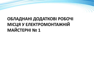 ОБЛАДНАНІ ДОДАТКОВІ РОБОЧІ
МІСЦЯ У ЕЛЕКТРОМОНТАЖНІЙ
МАЙСТЕРНІ № 1
 