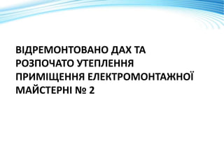 ВІДРЕМОНТОВАНО ДАХ ТА
РОЗПОЧАТО УТЕПЛЕННЯ
ПРИМІЩЕННЯ ЕЛЕКТРОМОНТАЖНОЇ
МАЙСТЕРНІ № 2
 