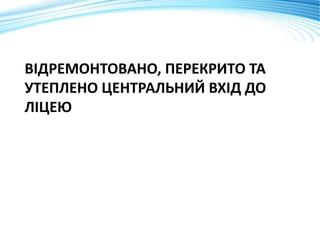 ВІДРЕМОНТОВАНО, ПЕРЕКРИТО ТА
УТЕПЛЕНО ЦЕНТРАЛЬНИЙ ВХІД ДО
ЛІЦЕЮ
 