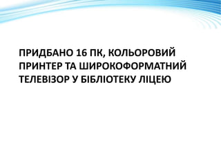 ПРИДБАНО 16 ПК, КОЛЬОРОВИЙ
ПРИНТЕР ТА ШИРОКОФОРМАТНИЙ
ТЕЛЕВІЗОР У БІБЛІОТЕКУ ЛІЦЕЮ
 