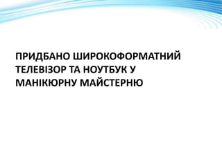 ПРИДБАНО ШИРОКОФОРМАТНИЙ
ТЕЛЕВІЗОР ТА НОУТБУК У
МАНІКЮРНУ МАЙСТЕРНЮ
 