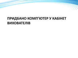 ПРИДБАНО КОМП’ЮТЕР У КАБІНЕТ
ВИХОВАТЕЛІВ
 