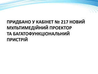 ПРИДБАНО У КАБІНЕТ № 217 НОВИЙ
МУЛЬТИМЕДІЙНИЙ ПРОЕКТОР
ТА БАГАТОФУНКЦІОНАЛЬНИЙ
ПРИСТРІЙ
 