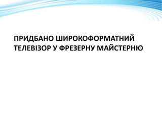 ПРИДБАНО ШИРОКОФОРМАТНИЙ
ТЕЛЕВІЗОР У ФРЕЗЕРНУ МАЙСТЕРНЮ
 