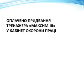ОПЛАЧЕНО ПРИДБАННЯ
ТРЕНАЖЕРА «МАКСИМ-ІІІ»
У КАБІНЕТ ОХОРОНИ ПРАЦІ
 