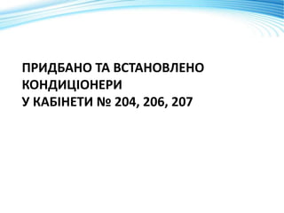 ПРИДБАНО ТА ВСТАНОВЛЕНО
КОНДИЦІОНЕРИ
У КАБІНЕТИ № 204, 206, 207
 