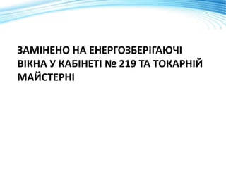 ЗАМІНЕНО НА ЕНЕРГОЗБЕРІГАЮЧІ
ВІКНА У КАБІНЕТІ № 219 ТА ТОКАРНІЙ
МАЙСТЕРНІ
 