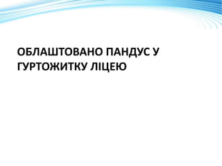 ОБЛАШТОВАНО ПАНДУС У
ГУРТОЖИТКУ ЛІЦЕЮ
 