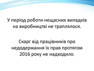 У період роботи нещасних випадків
на виробництві не траплялося.
Скарг від працівників про
недодержання їх прав протягом
2016 року не надходило.
 
