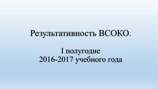 Результативность ВСОКО.
I полугодие
2016-2017 учебного года
 