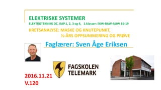 Faglærer: Sven Åge Eriksen
2016.11.21
V.120
ELEKTRISKE SYSTEMER
ELEKTROTEKNIKK DC, KAP.1, 2, 3 og 4, 1.klasser: EKW-BAW-AUW 16-19
.
KRETSANALYSE: MASKE OG KNUTEPUNKT,
½-ÅRS OPPSUMMERING OG PRØVE
 