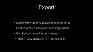 “Export”
• Looks like write only tables in your schema.
• Each is really a persistent message queue.
• Can be connected to...