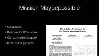 Mission Maybepossible
• Got a paper
• Re-invent OLTP database
• Can we make it happen?
• BTW: 10X or go home
 