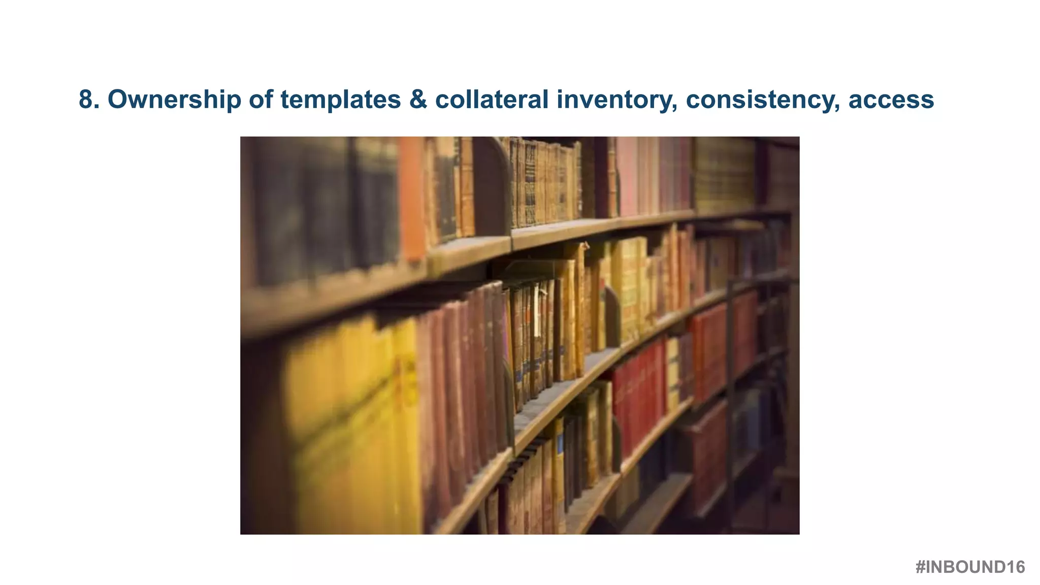 #INBOUND16
@heinzmarketing
8. Ownership of templates & collateral inventory, consistency, access