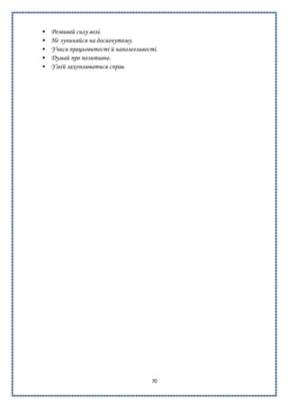 70
• Розвивай силу волі.
• Не зупиняйся на досягнутому.
• Учися працьовитості й наполегливості.
• Думай про позитивне.
• Умій захоплюватися справ.
 