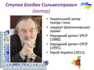 Ступка Богдан Сильвестрович
(актор)
• Український актор
театру і кіно
• лауреат Шевченківської
премії
• Народний артист УРСР
(1980).
• Народний артист СРСР
(1991).
• Герой України (2011).
 