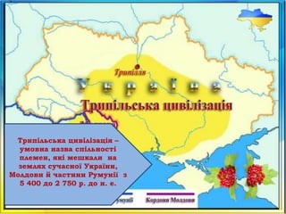 Трипільська цивілізація –
умовна назва спільності
племен, які мешкали на
землях сучасної України,
Молдови й частини Румунії з
5 400 до 2 750 р. до н. е.
 