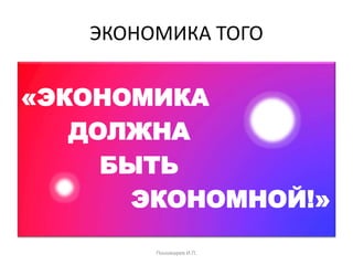 ЭКОНОМИКА ТОГО
«ЭКОНОМИКА
ДОЛЖНА
БЫТЬ
ЭКОНОМНОЙ!»
Пономарев И.П.
 