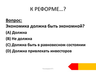К РЕФОРМЕ…?
Вопрос:
Экономика должна быть экономной?
(А) Должна
(B) Не должна
(С) Должна быть в равновесном состоянии
(D) Должна привлекать инвесторов
Пономарев И.П.
 
