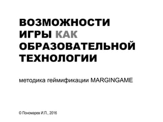 ВОЗМОЖНОСТИ
ИГРЫ КАК
ОБРАЗОВАТЕЛЬНОЙ
ТЕХНОЛОГИИ
методика геймификации MARGINGAME
© Пономарев И.П., 2016 #ММСО
 