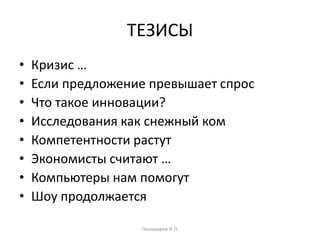 ТЕЗИСЫ
• Кризис …
• Если предложение превышает спрос
• Что такое инновации?
• Исследования как снежный ком
• Компетентности растут
• Экономисты считают …
• Компьютеры нам помогут
• Шоу продолжается
Пономарев И.П.
 