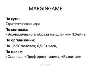 MARGINGAME
По сути:
Стратегическая игра
По мотивам:
«Экономического образа мышления» П.Хейне
По организации:
На 12-50 человек; 0,5-3+ часа,
По целям:
«Оценка», «Проф.ориентация», «Развитие»
Пономарев И.П.
 