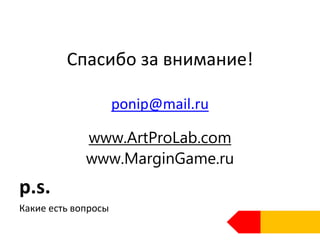 Спасибо за внимание!
ponip@mail.ru
www.ArtProLab.com
www.MarginGame.ru
p.s.
Какие есть вопросы
 