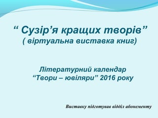 “ Сузір’я кращих творів”
( віртуальна виставка книг)
Літературний календар
“Твори – ювіляри” 2016 року
Виставку підготував відділ абонементу
 