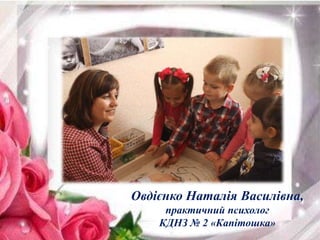 Овдієнко Наталія Василівна,
практичний психолог
КДНЗ № 2 «Капітошка»
 