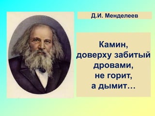 Д.И. Менделеев
Камин,
доверху забитый
дровами,
не горит,
а дымит…
 