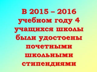 В 2015 – 2016
учебном году 4
учащихся школы
были удостоены
почетными
школьными
стипендиями
 