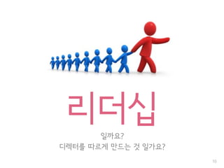 리더십일까요?
디렉터를 따르게 만드는 것 일가요?
10
 