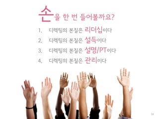 손을 한 번 들어볼까요?
1. 디렉팅의 본질은 리더십이다
2. 디렉팅의 본질은 설득이다
3. 디렉팅의 본질은 설명/PT이다
4. 디렉팅의 본질은 관리이다
14
 