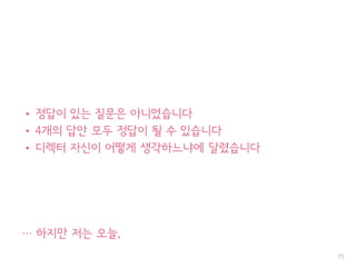 • 정답이 있는 질문은 아니었습니다
• 4개의 답안 모두 정답이 될 수 있습니다
• 디렉터 자신이 어떻게 생각하느냐에 달렸습니다
… 하지만 저는 오늘,
15
 