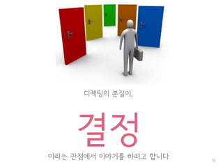 16
디렉팅의 본질이,
결정이라는 관점에서 이야기를 하려고 합니다
 