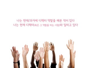 나는 현재/과거에 디렉터 역할을 해본 적이 있다
나는 현재 디렉터(혹은 그 역할을 하는 사람)와 일하고 있다
 