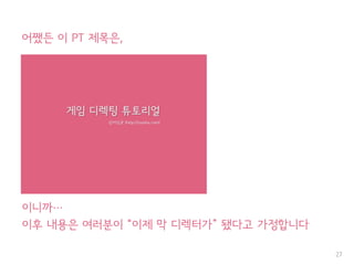 어쨌든 이 PT 제목은,
이니까…
이후 내용은 여러분이 “이제 막 디렉터가” 됐다고 가정합니다
27
 