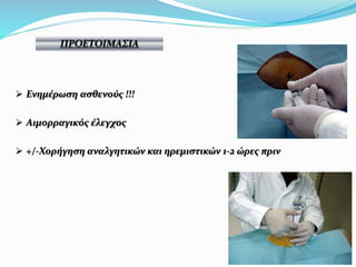  Ενημέρωση ασθενούς !!!
 Αιμορραγικός έλεγχος
 +/-Χορήγηση αναλγητικών και ηρεμιστικών 1-2 ώρες πριν
ΠΡΟΕΤΟΙΜΑΣΙΑ
 
