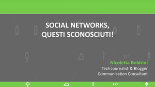 SOCIAL NETWORKS,
QUESTI SCONOSCIUTI!
Nicoletta Boldrini
Tech Journalist & Blogger
Communication Consultant
1
 