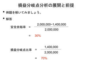 損益分岐点分析の展開と前提
• 例題を解いてみましょう。
=
2,000,000
1,400,000
= 70%
• 解答
安全余裕率 =
2,000,000
2,000,000−1,400,000
= 30%
損益分岐点比率
 