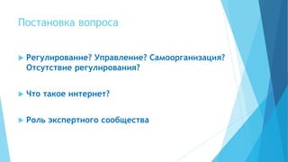 Постановка вопроса
 Регулирование? Управление? Самоорганизация?
Отсутствие регулирования?
 Что такое интернет?
 Роль экспертного сообщества
 