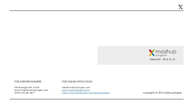 Media Kit 2016.10. 31.
FOR FURTHER INQUIRIES
PR Manager Min Ju Kim
Email: kmj@mashupangels.com
Office: 02-581-5871 copyrig...