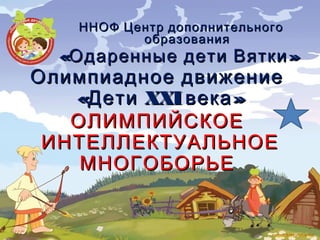 Олимпиадное движениеОлимпиадное движение
«Дети«Дети XXIXXI »века»века
ННОФ Центр дополнительногоННОФ Центр дополнительного
образованияобразования
« »Одаренные дети Вятки« »Одаренные дети Вятки
ОЛИМПИЙСКОЕОЛИМПИЙСКОЕ
ИНТЕЛЛЕКТУАЛЬНОЕИНТЕЛЛЕКТУАЛЬНОЕ
МНОГОБОРЬЕМНОГОБОРЬЕ
 