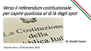 Verso il referendum costituzionale:
per capire qualcosa al di là degli spot
Dr. Davide Caocci
Buenos Aires, 10 Novembre 2016
 