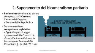 1. Superamento del bicameralismo paritario
• Parlamento continua ad essere
composto da 2 Camere:
Camera dei Deputati
e Senato della Repubblica
• Senato mantiene
competenza legislativa:
«Ogni disegno di legge
approvato dalla Camera dei
deputati è immediatamente
trasmesso al Senato della
Repubblica […]» (Art. 70 c. 4)
2016 © Davide Caocci Verso il referendum costituzionale 6
 